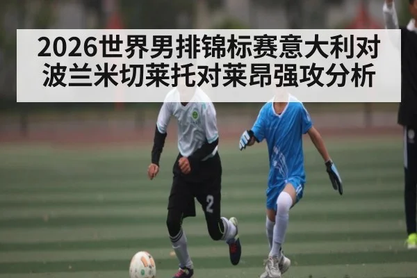 2026世界男排锦标赛意大利对波兰米切莱托对莱昂强攻分析