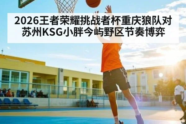 2026王者荣耀挑战者杯重庆狼队对苏州KSG小胖今屿野区节奏博弈